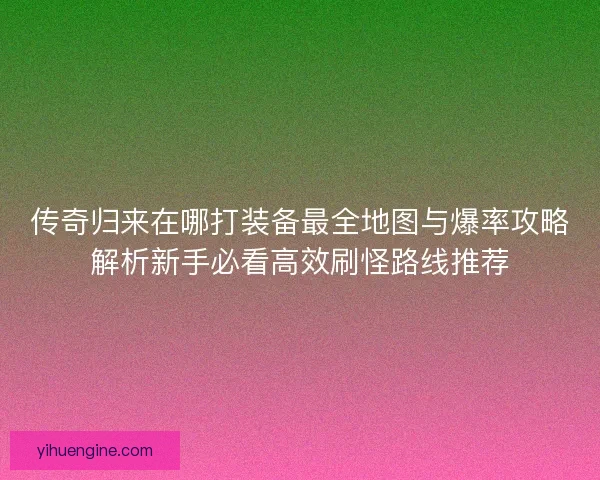 传奇归来在哪打装备最全地图与爆率攻略解析新手必看高效刷怪路线推荐