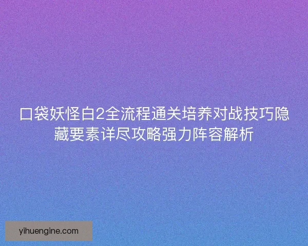 口袋妖怪白2全流程通关培养对战技巧隐藏要素详尽攻略强力阵容解析