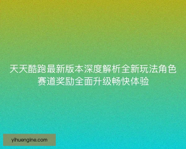 天天酷跑最新版本深度解析全新玩法角色赛道奖励全面升级畅快体验
