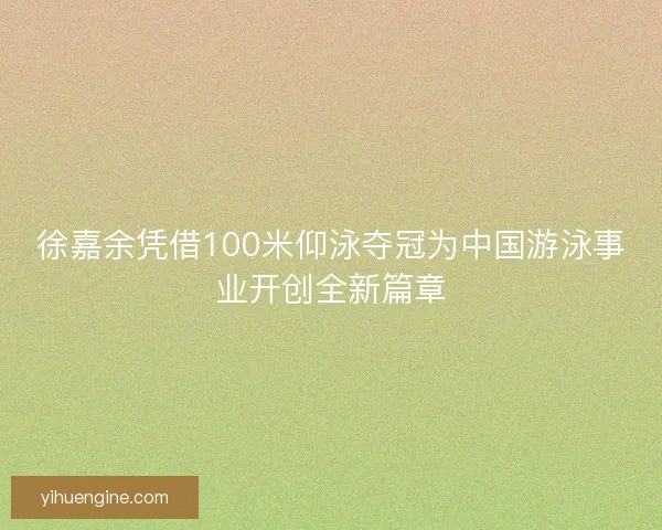徐嘉余凭借100米仰泳夺冠为中国游泳事业开创全新篇章