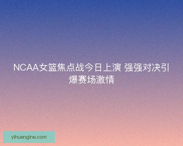 NCAA女篮焦点战今日上演 强强对决引爆赛场激情
