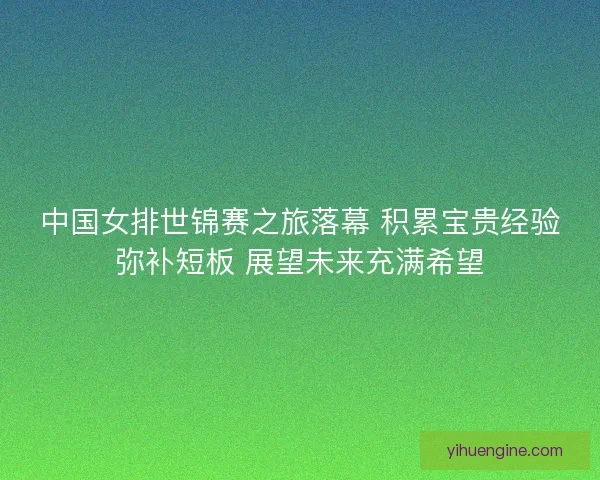 中国女排世锦赛之旅落幕 积累宝贵经验弥补短板 展望未来充满希望