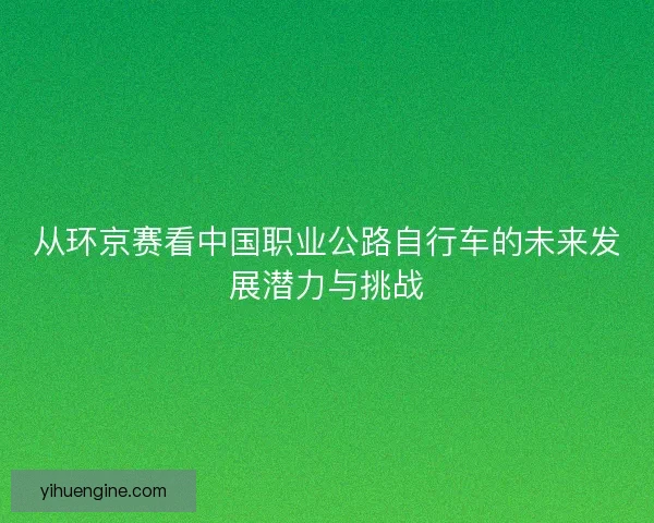 从环京赛看中国职业公路自行车的未来发展潜力与挑战