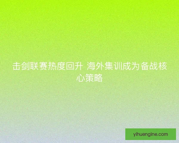 击剑联赛热度回升 海外集训成为备战核心策略