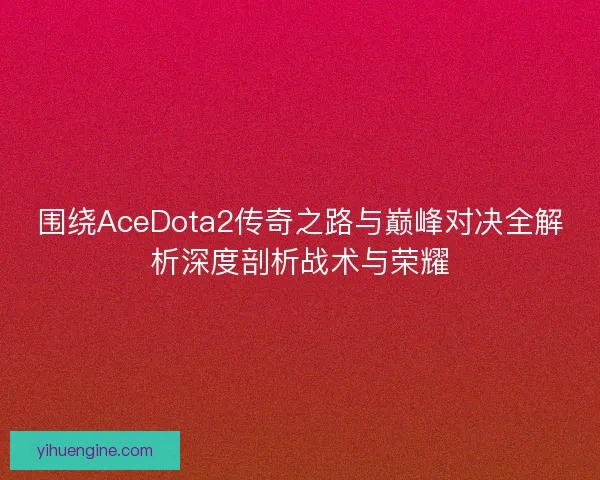 围绕AceDota2传奇之路与巅峰对决全解析深度剖析战术与荣耀