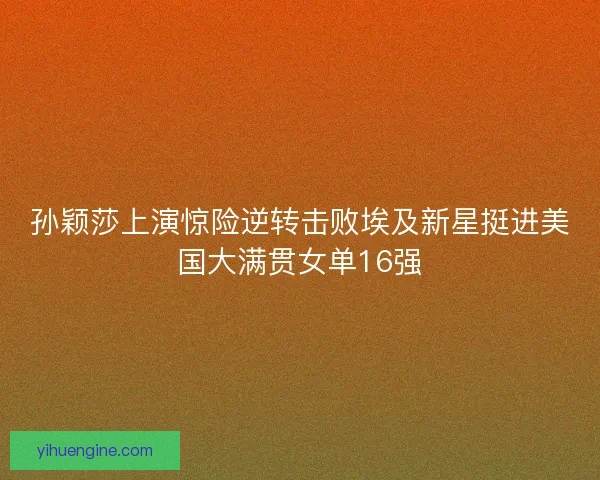 孙颖莎上演惊险逆转击败埃及新星挺进美国大满贯女单16强