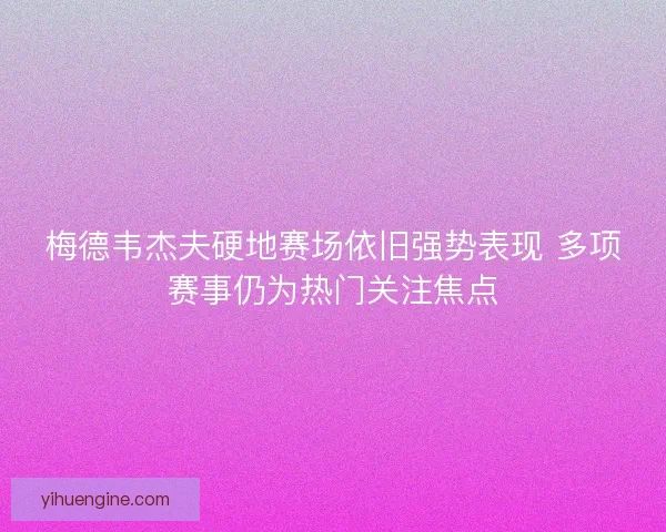 梅德韦杰夫硬地赛场依旧强势表现 多项赛事仍为热门关注焦点