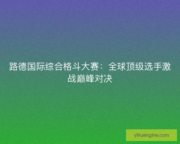 路德国际综合格斗大赛：全球顶级选手激战巅峰对决