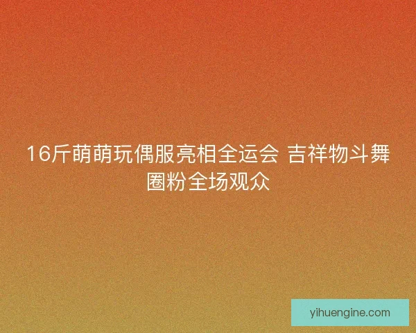 16斤萌萌玩偶服亮相全运会 吉祥物斗舞圈粉全场观众