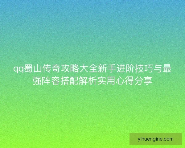 qq蜀山传奇攻略大全新手进阶技巧与最强阵容搭配解析实用心得分享