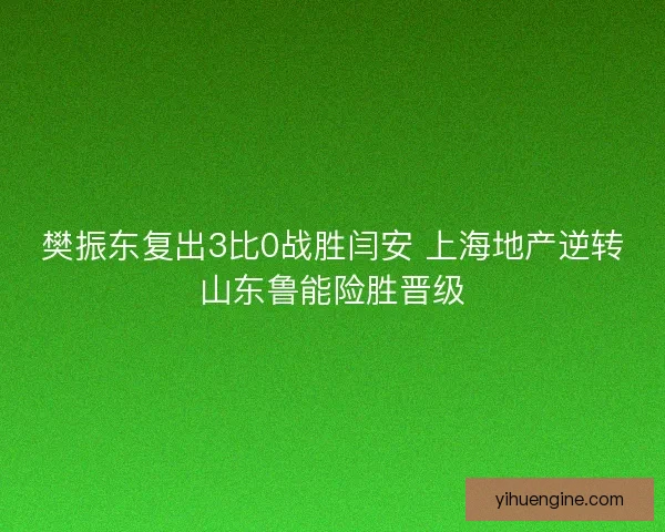 樊振东复出3比0战胜闫安 上海地产逆转山东鲁能险胜晋级