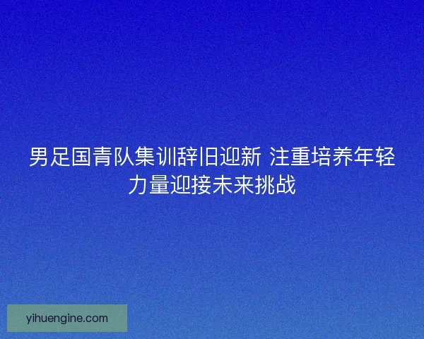 男足国青队集训辞旧迎新 注重培养年轻力量迎接未来挑战