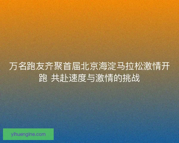 万名跑友齐聚首届北京海淀马拉松激情开跑 共赴速度与激情的挑战