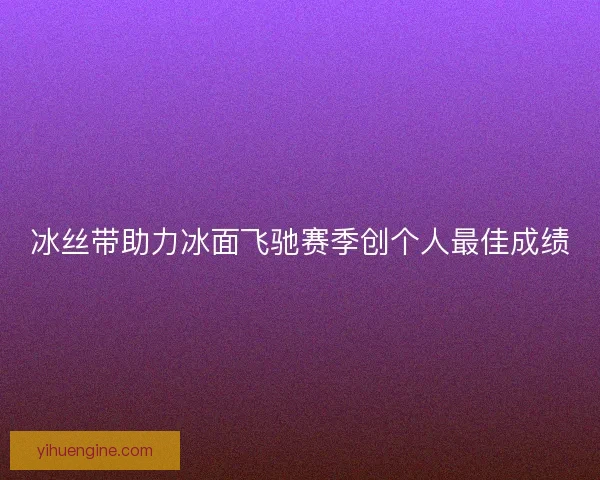 冰丝带助力冰面飞驰赛季创个人最佳成绩 冰丝带助力冰面飞驰赛季创个人最佳成绩