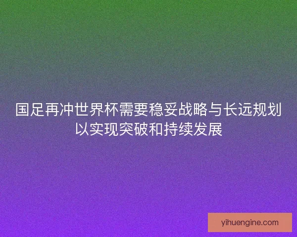 国足再冲世界杯需要稳妥战略与长远规划以实现突破和持续发展 国足再冲世界杯需要稳妥战略与长远规划以实现突破和持续发展