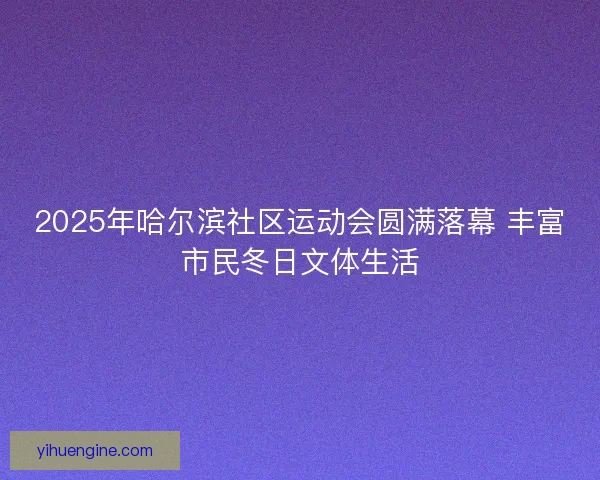 2025年哈尔滨社区运动会圆满落幕 丰富市民冬日文体生活 2025年哈尔滨社区运动会圆满落幕 丰富市民冬日文体生活