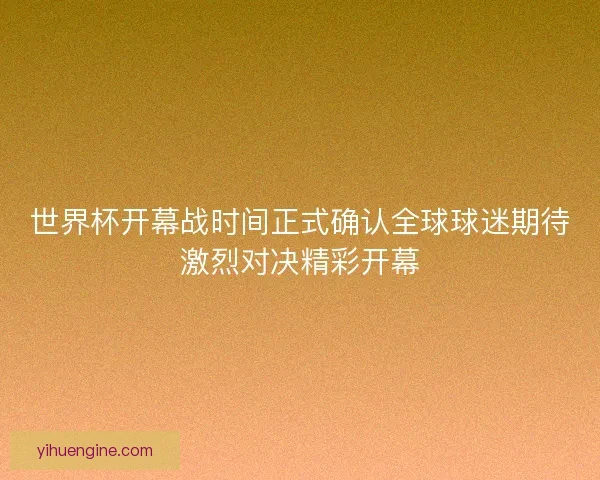 世界杯开幕战时间正式确认全球球迷期待激烈对决精彩开幕