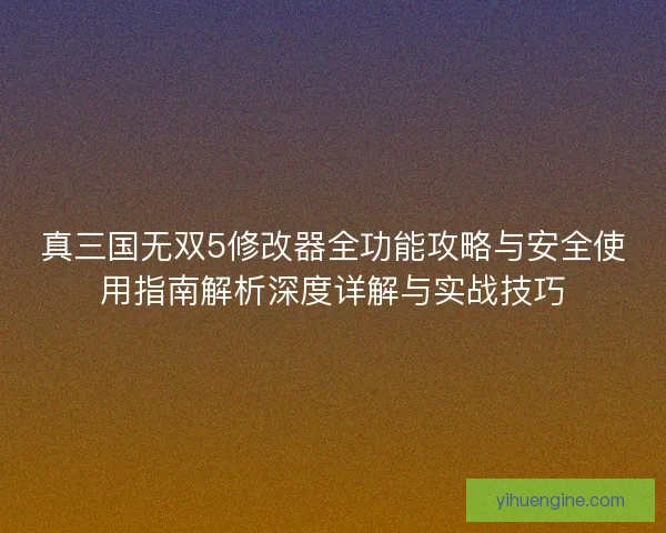 真三国无双5修改器全功能攻略与安全使用指南解析深度详解与实战技巧