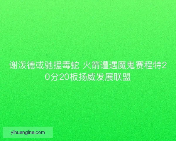 谢泼德或驰援毒蛇 火箭遭遇魔鬼赛程特20分20板扬威发展联盟