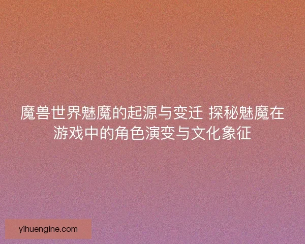 魔兽世界魅魔的起源与变迁 探秘魅魔在游戏中的角色演变与文化象征