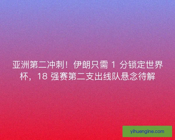 亚洲第二冲刺！伊朗只需 1 分锁定世界杯，18 强赛第二支出线队悬念待解