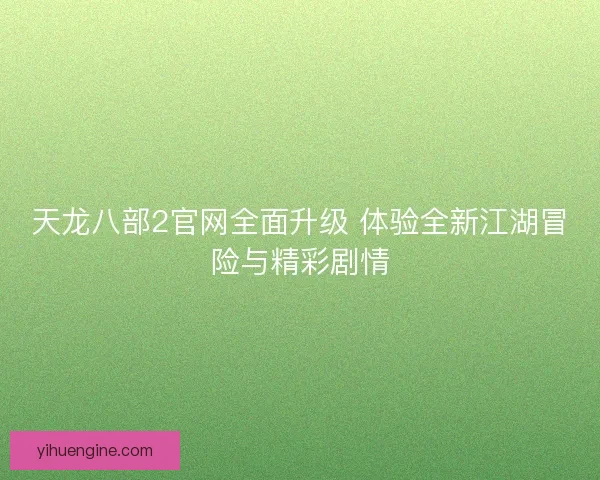 天龙八部2官网全面升级 体验全新江湖冒险与精彩剧情