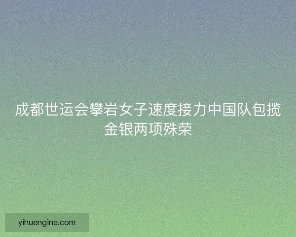 成都世运会攀岩女子速度接力中国队包揽金银两项殊荣