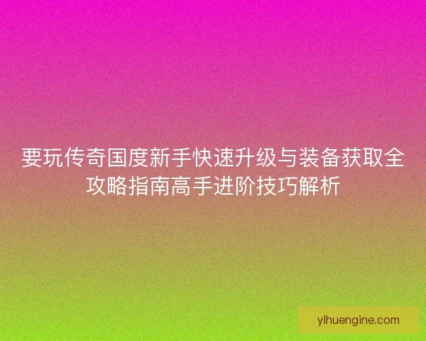 要玩传奇国度新手快速升级与装备获取全攻略指南高手进阶技巧解析