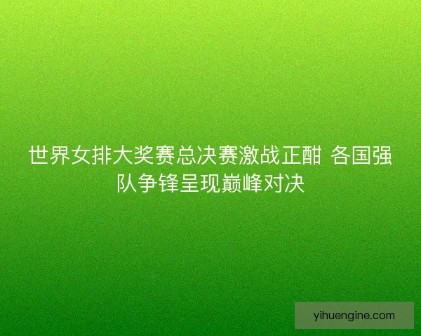 世界女排大奖赛总决赛激战正酣 各国强队争锋呈现巅峰对决