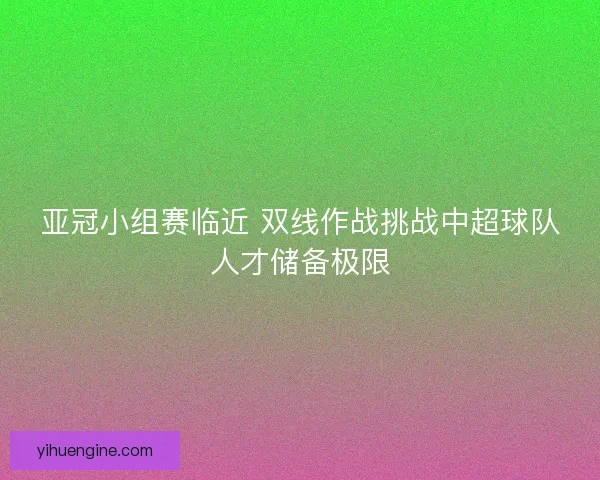 亚冠小组赛临近 双线作战挑战中超球队人才储备极限