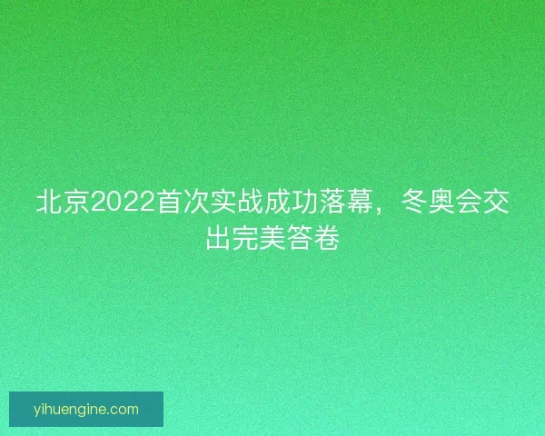 北京2022首次实战成功落幕，冬奥会交出完美答卷