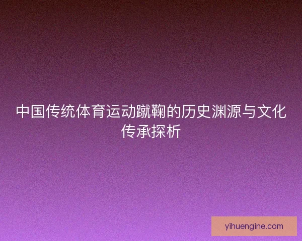 中国传统体育运动蹴鞠的历史渊源与文化传承探析